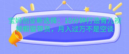 宝妈创业新选择：10分钟打造育儿视频橱窗带货，月入过万不是空谈-颜夕资源网-第18张图片