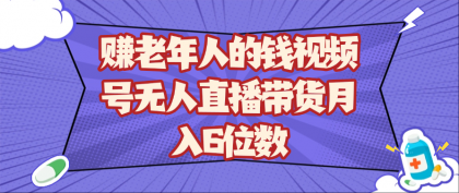 赚老年人的钱视频号无人直播带货月入6位数-颜夕资源网-第18张图片