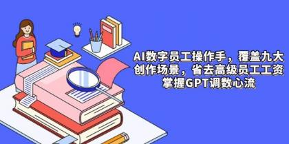 AI数字员工操作手，9大场景内容创作，省去高级员工工资，掌握GPT调数心流-颜夕资源网-第18张图片