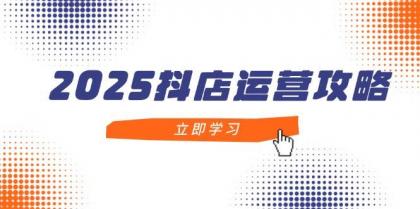 2025抖店运营攻略，掌握抖店技巧，打造月销百万，新手入门到精通-颜夕资源网-第18张图片