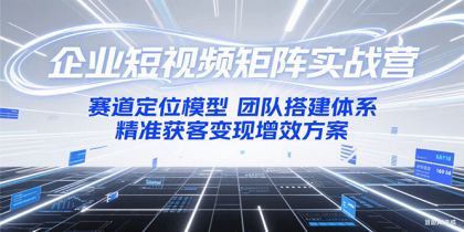 企业短视频矩阵实战营：赛道定位模型+团队搭建体系+精准获客变现增效方案-颜夕资源网-第18张图片
