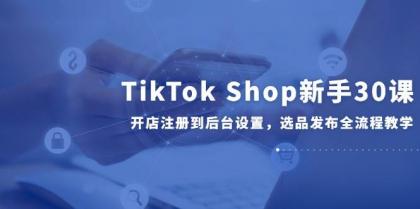 TikTok Shop新手30课，开店注册到后台设置，选品发布全流程教学-颜夕资源网-第18张图片