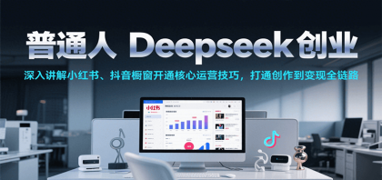 普通人Deepseek创业，小红书、抖音橱窗开通核心运营技巧，打通创作到变现全链路-颜夕资源网-第18张图片