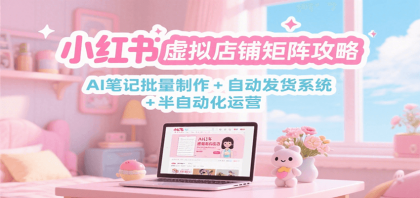 小红书虚拟店铺矩阵攻略：AI笔记批量制作 + 自动发货系统 半自动化运营-颜夕资源网-第18张图片