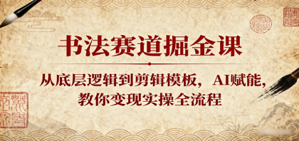 书法赛道掘金课：从底层逻辑到剪辑模板，AI赋能，教你变现实操全流程-颜夕资源网-第18张图片