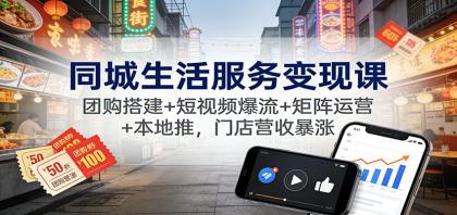 同城生活服务变现课：团购搭建+短视频爆流+矩阵运营+本地推，门店营收暴涨-颜夕资源网-第18张图片